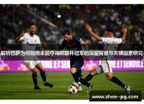 解析巴萨为何始终未能夺得欧联杯冠军的深层背景与关键因素研究