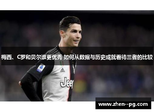 梅西、C罗和贝尔谁更优秀 如何从数据与历史成就看待三者的比较
