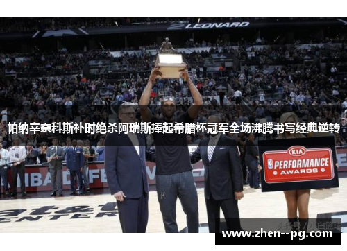 帕纳辛奈科斯补时绝杀阿瑞斯捧起希腊杯冠军全场沸腾书写经典逆转