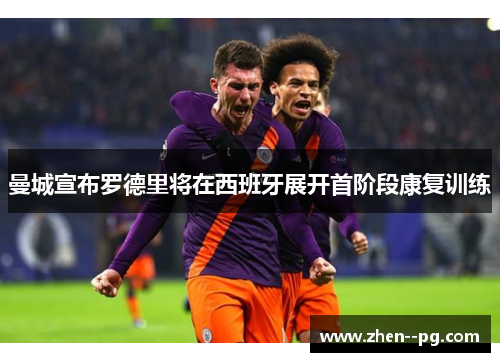 曼城宣布罗德里将在西班牙展开首阶段康复训练