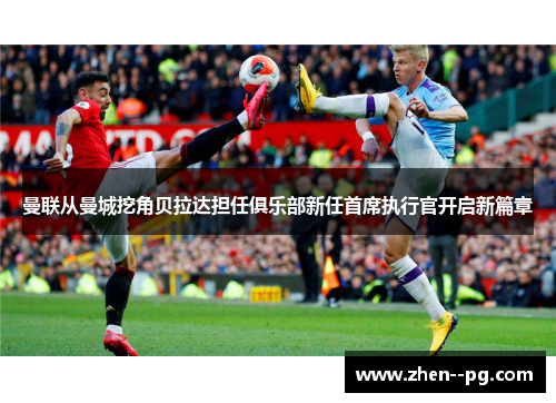 曼联从曼城挖角贝拉达担任俱乐部新任首席执行官开启新篇章